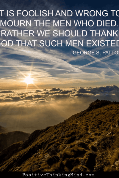 It is foolish and wrong to mourn the men who died. Rather we should thank God that such men existed. – George S Patton