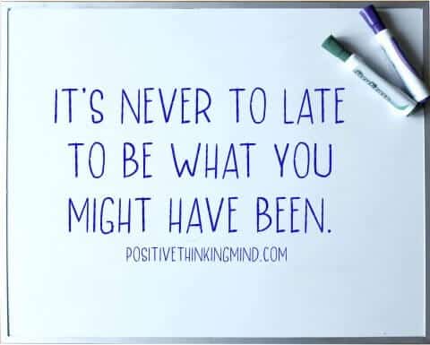 Its never to late to be what you might have been | Positive Thinking Mind