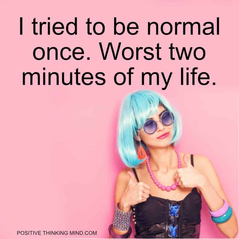 I tried to be normal once. Worst two minutes of my life.