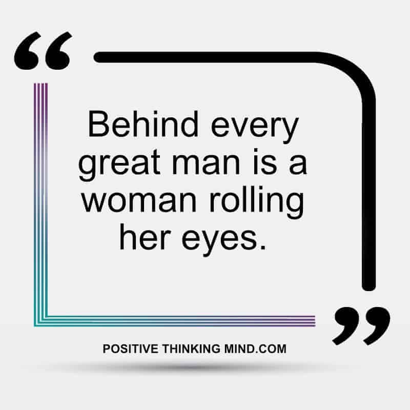 Behind every great man is a woman rolling her eyes.